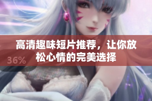 高清趣味短片推荐，让你放松心情的完美选择
