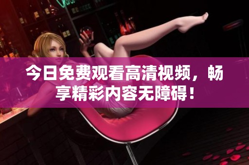 今日免费观看高清视频，畅享精彩内容无障碍！