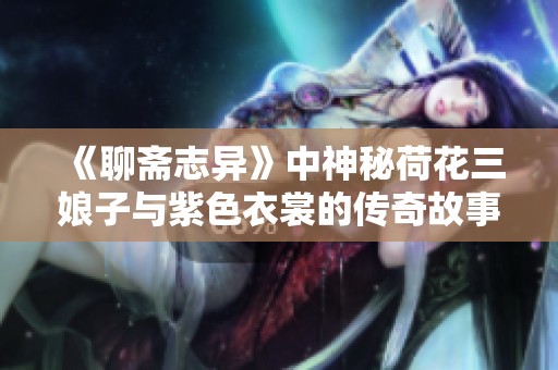 《聊斋志异》中神秘荷花三娘子与紫色衣裳的传奇故事解析