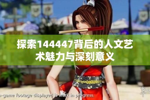 探索144447背后的人文艺术魅力与深刻意义