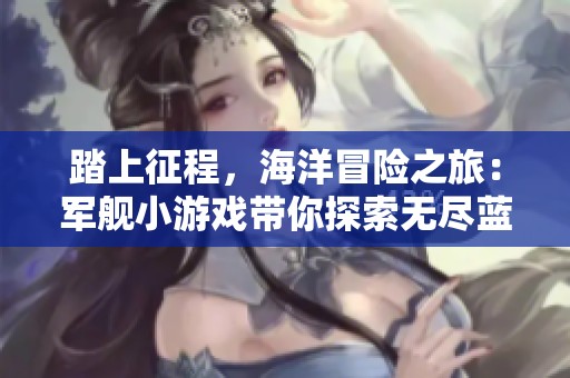 踏上征程，海洋冒险之旅：军舰小游戏带你探索无尽蓝海