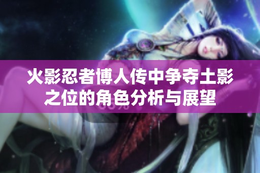 火影忍者博人传中争夺土影之位的角色分析与展望