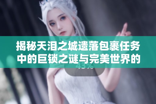 揭秘天泪之城遗落包裹任务中的巨锁之谜与完美世界的秘密