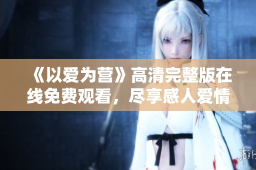 《以爱为营》高清完整版在线免费观看，尽享感人爱情故事