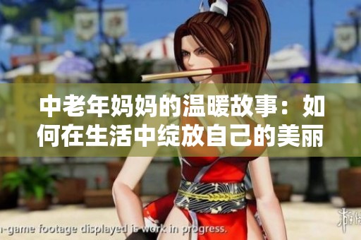 中老年妈妈的温暖故事：如何在生活中绽放自己的美丽与智慧