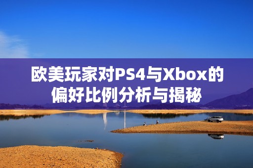 欧美玩家对PS4与Xbox的偏好比例分析与揭秘