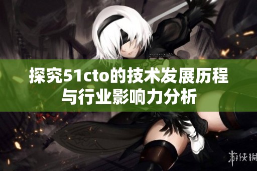 探究51cto的技术发展历程与行业影响力分析