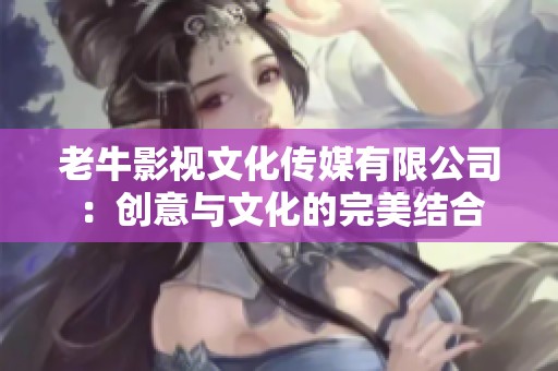 老牛影视文化传媒有限公司：创意与文化的完美结合