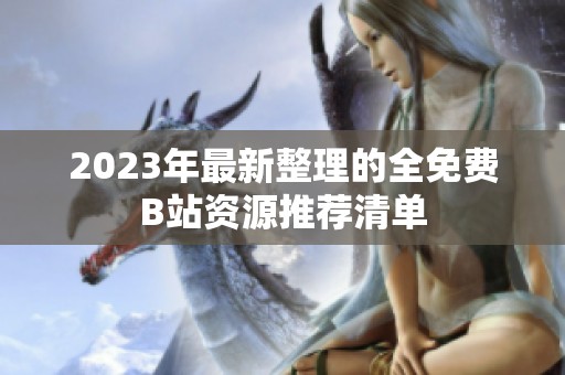 2023年最新整理的全免费B站资源推荐清单