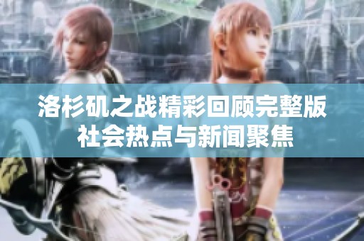 洛杉矶之战精彩回顾完整版 社会热点与新闻聚焦