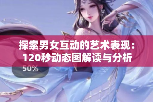 探索男女互动的艺术表现：120秒动态图解读与分析