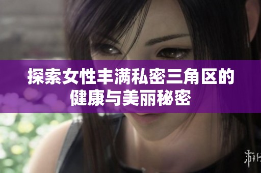 探索女性丰满私密三角区的健康与美丽秘密