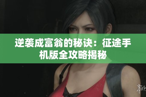 逆袭成富翁的秘诀：征途手机版全攻略揭秘