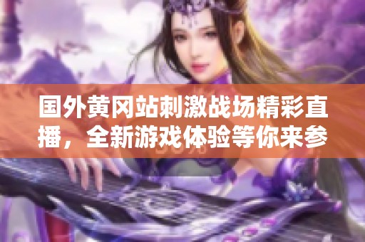 国外黄冈站刺激战场精彩直播，全新游戏体验等你来参与