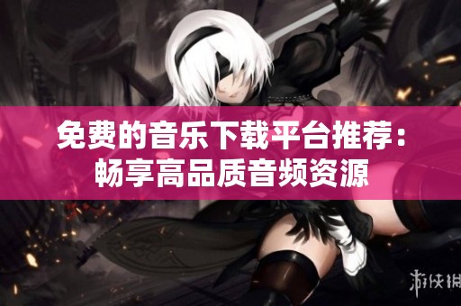 免费的音乐下载平台推荐：畅享高品质音频资源