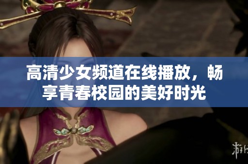 高清少女频道在线播放，畅享青春校园的美好时光
