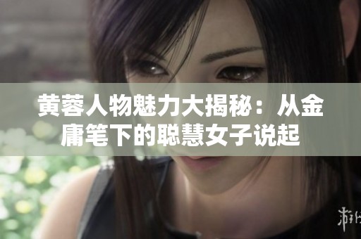 黄蓉人物魅力大揭秘：从金庸笔下的聪慧女子说起