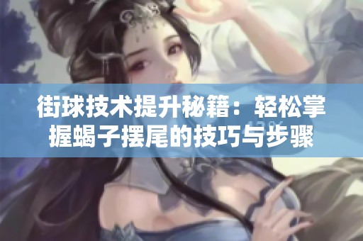 街球技术提升秘籍：轻松掌握蝎子摆尾的技巧与步骤