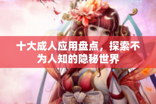 十大成人应用盘点，探索不为人知的隐秘世界